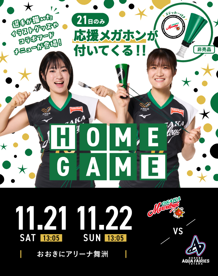 HOME GAME VS ＫＵＲＯＢＥアクアフェアリーズ富山 会場 おおきにアリーナ舞洲 HOME GAME 選手が描いたイラストグッズやコラボフードメニューが登場！ 21日のチケットには応援メガホンが付いてくる!! 当日会場にてお渡しします