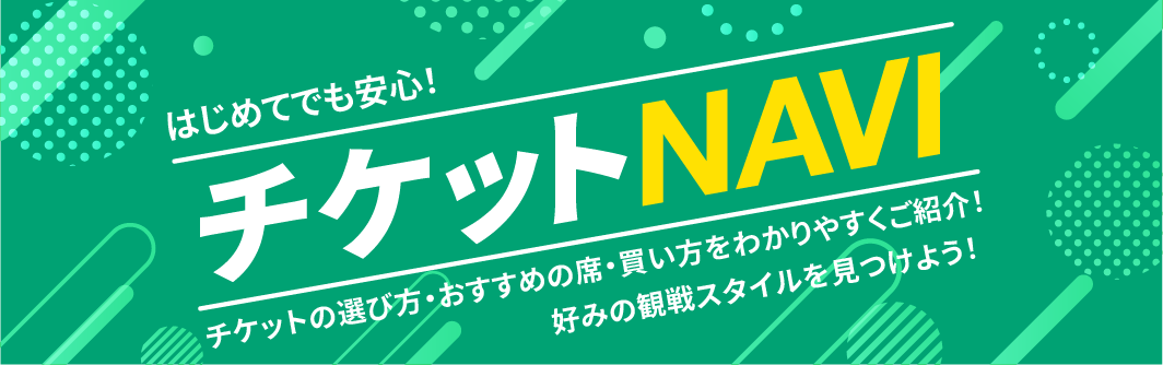 はじめてでも安心！チケットNAVI チケットの選び方・おすすめの席・買い方をわかりやすくご紹介！ 好みの観戦スタイルを見つけよう！