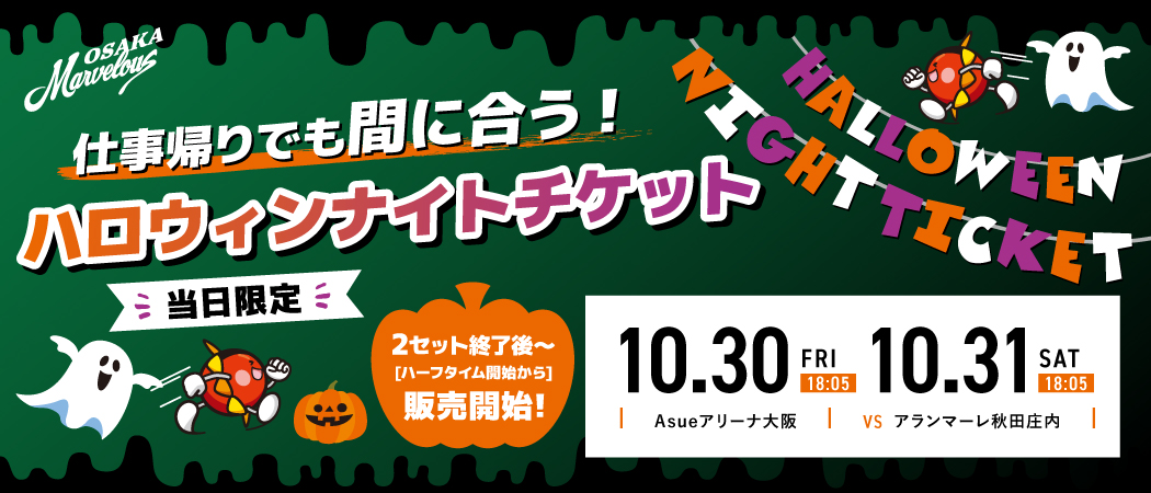 販売中：2セット終了後～［ハーフタイム開始から］入場できます 10.30 FRI 18:05 10.31 SAT 18:05 大阪マーヴェラス vs アランマーレ秋田庄内 Asueアリーナ大阪